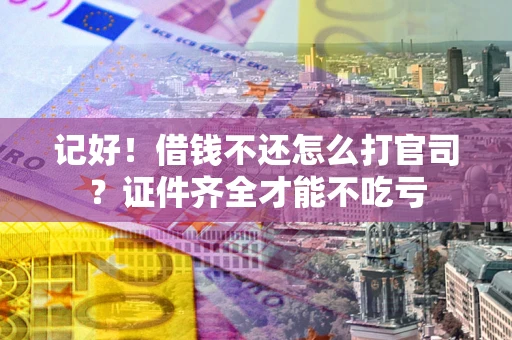 武汉记好！借钱不还怎么打官司？证件齐全才能不吃亏