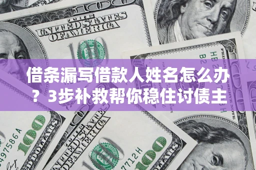 武汉借条漏写借款人姓名怎么办？3步补救帮你稳住讨债主动权