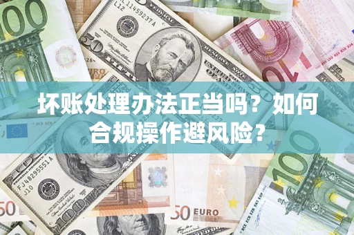 武汉坏账处理办法正当吗？如何合规操作避风险？