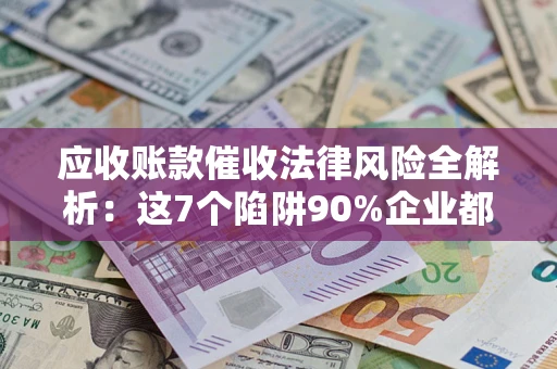 武汉应收账款催收法律风险全解析：这7个陷阱90%企业都踩过（含合规应对指南）