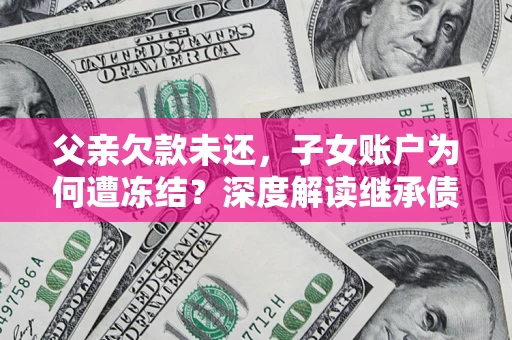 武汉父亲欠款未还，子女账户为何遭冻结？深度解读继承债务迷局