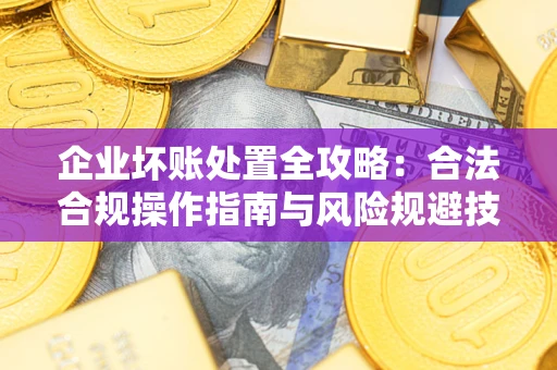 武汉企业坏账处置全攻略：合法合规操作指南与风险规避技巧解析