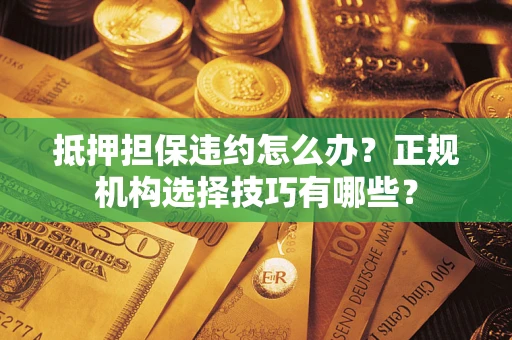 武汉抵押担保违约怎么办？正规机构选择技巧有哪些？