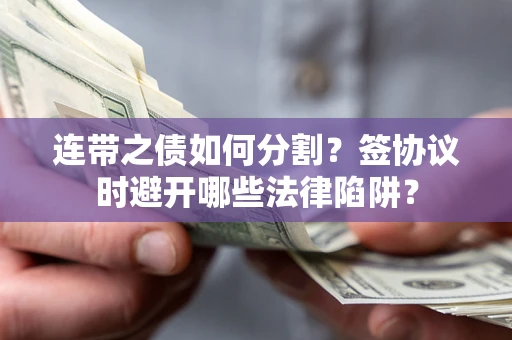 武汉连带之债如何分割？签协议时避开哪些法律陷阱？
