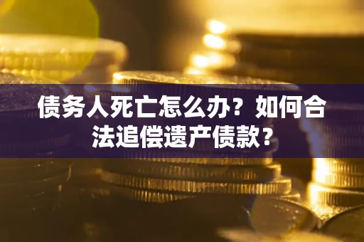 武汉债务人死亡怎么办？如何合法追偿遗产债款？