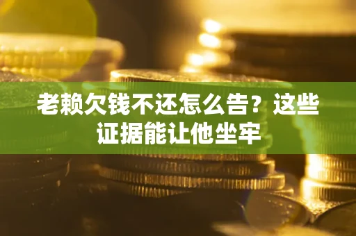 武汉老赖欠钱不还怎么告？这些证据能让他坐牢