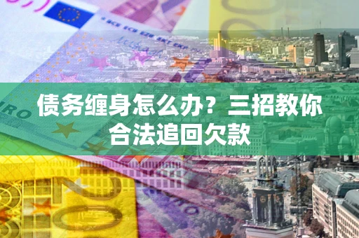 武汉债务缠身怎么办？三招教你合法追回欠款