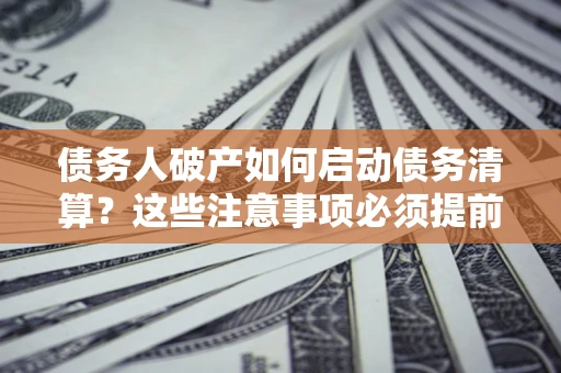 武汉债务人破产如何启动债务清算？这些注意事项必须提前知道