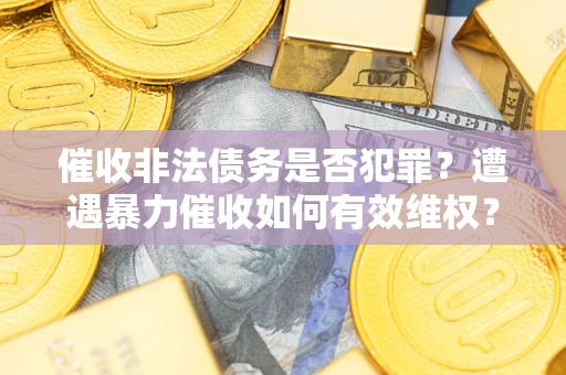 武汉催收非法债务是否犯罪?遭遇暴力催收如何有效维权? 武汉催收非法债务是否犯罪?遭遇暴力催收如何有效维权?