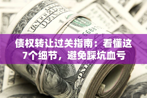 武汉债权转让过关指南：看懂这7个细节，避免踩坑血亏