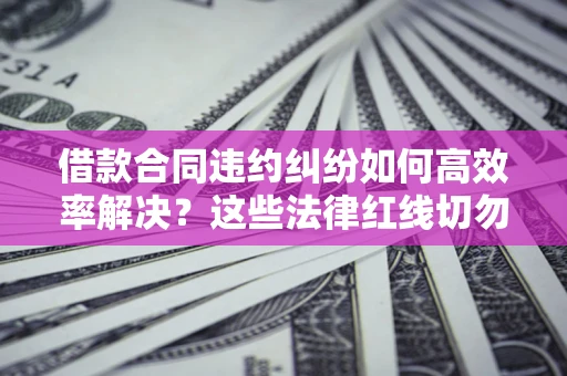 武汉借款合同违约纠纷如何高效率解决？这些法律红线切勿触碰