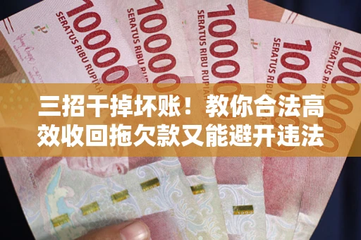 武汉三招干掉坏账！教你合法高效收回拖欠款又能避开违法雷区