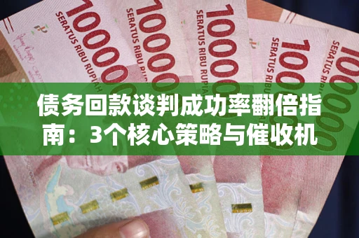 武汉债务回款谈判成功率翻倍指南：3个核心策略与催收机构避坑法则