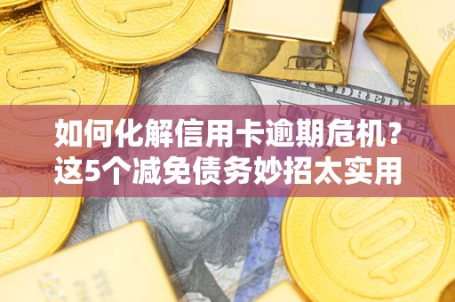 武汉如何化解信用卡逾期危机？这5个减免债务妙招太实用