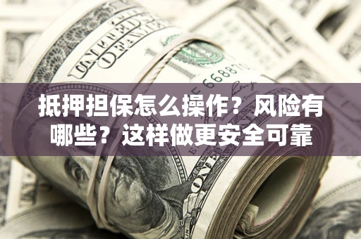 武汉抵押担保怎么操作？风险有哪些？这样做更安全可靠