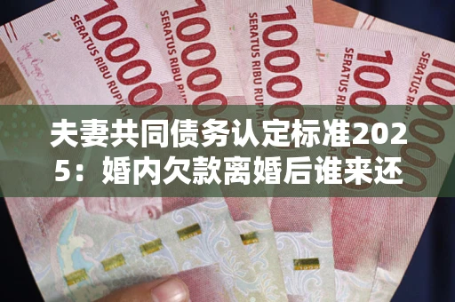 武汉夫妻共同债务认定标准2025:婚内欠款离婚后谁来还? 武汉夫妻共同债务认定标准2025:婚内欠款离婚后谁来还?