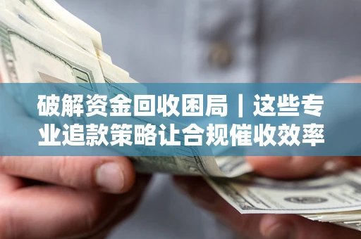 武汉破解资金回收困局｜这些专业追款策略让合规催收效率翻倍