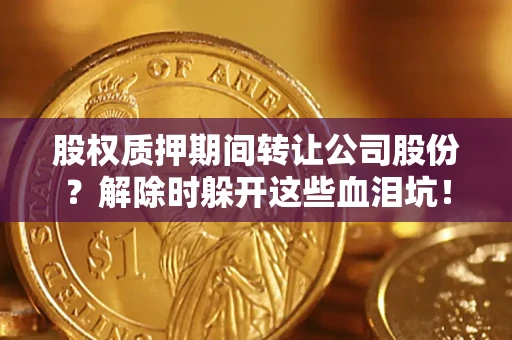 武汉股权质押期间转让公司股份？解除时躲开这些血泪坑！