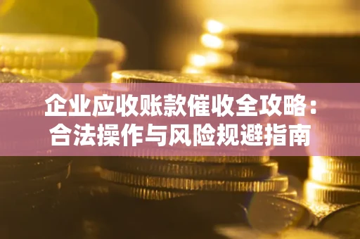 武汉企业应收账款催收全攻略：合法操作与风险规避指南