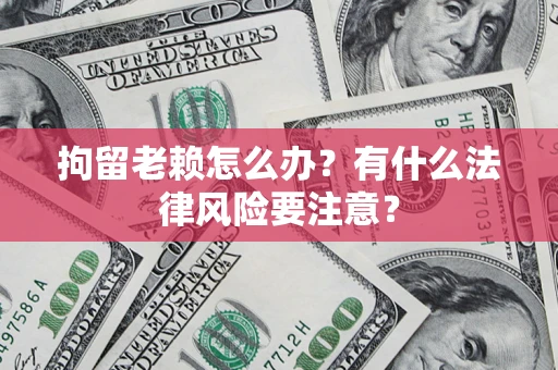 武汉拘留老赖怎么办？有什么法律风险要注意？