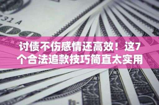 武汉讨债不伤感情还高效！这7个合法追款技巧简直太实用