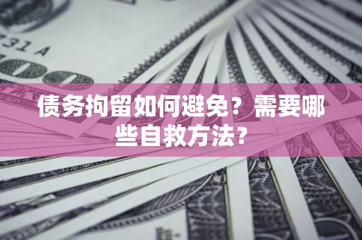 武汉债务拘留如何避免？需要哪些自救方法？