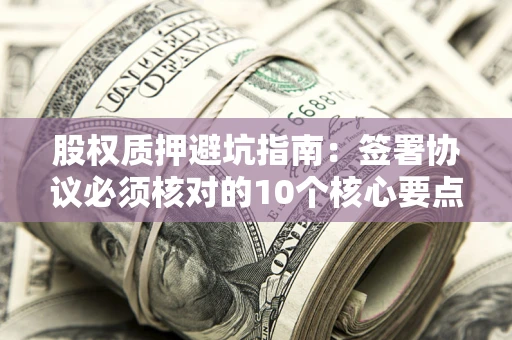武汉股权质押避坑指南:签署协议必须核对的10个核心要点 武汉股权质押避坑指南:签署协议必须核对的10个核心要点
