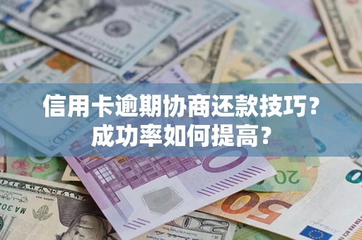 武汉信用卡逾期协商还款技巧？成功率如何提高？
