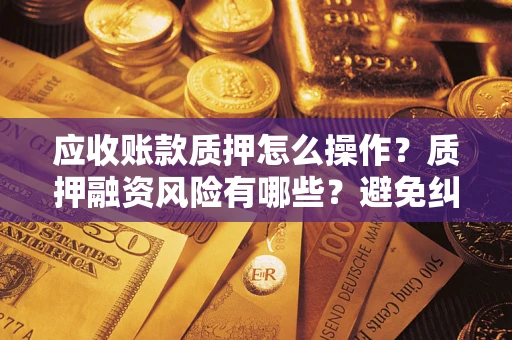 武汉应收账款质押怎么操作？质押融资风险有哪些？避免纠纷高效融资技巧