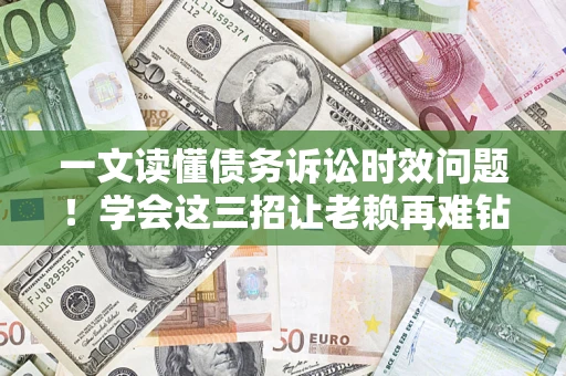 武汉一文读懂债务诉讼时效问题！学会这三招让老赖再难钻空子