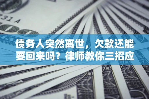 武汉债务人突然离世，欠款还能要回来吗？律师教你三招应对