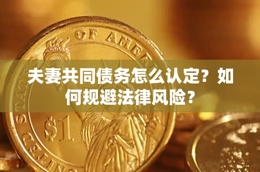 武汉夫妻共同债务怎么认定？如何规避法律风险？