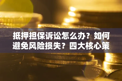 武汉抵押担保诉讼怎么办？如何避免风险损失？四大核心策略全解读