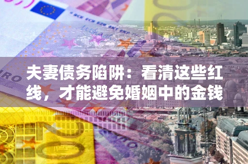 武汉夫妻债务陷阱：看清这些红线，才能避免婚姻中的金钱危机
