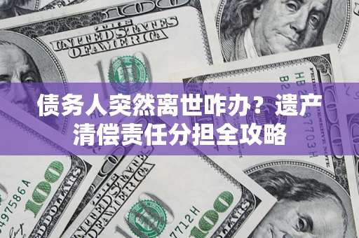 武汉债务人突然离世咋办？遗产清偿责任分担全攻略