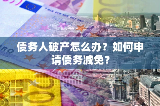 武汉债务人破产怎么办？如何申请债务减免？