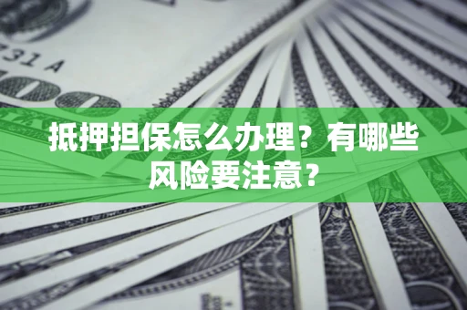 武汉抵押担保怎么办理？有哪些风险要注意？