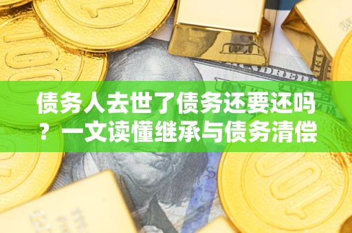 武汉债务人去世了债务还要还吗？一文读懂继承与债务清偿