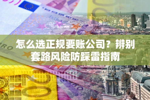武汉怎么选正规要账公司？辨别套路风险防踩雷指南