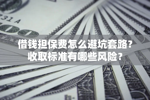 武汉借钱担保费怎么避坑套路?收取标准有哪些风险? 武汉借钱担保费怎么避坑套路?收取标准有哪些风险?