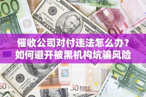 武汉催收公司对付违法怎么办？如何避开被黑机构坑骗风险