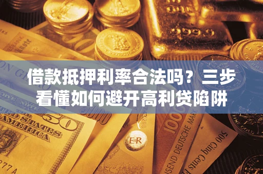 武汉借款抵押利率合法吗？三步看懂如何避开高利贷陷阱