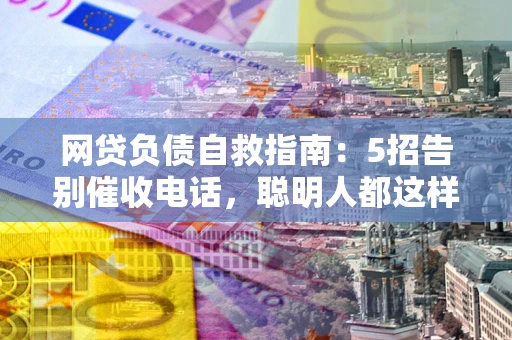 武汉网贷负债自救指南：5招告别催收电话，聪明人都这样做