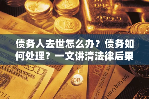 武汉债务人去世怎么办？债务如何处理？一文讲清法律后果