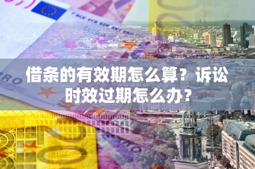 武汉借条的有效期怎么算？诉讼时效过期怎么办？