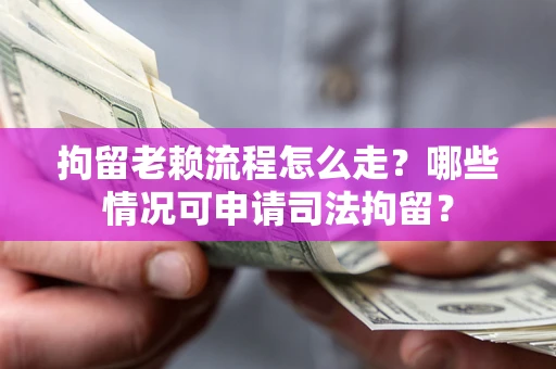 武汉拘留老赖流程怎么走?哪些情况可申请司法拘留? 武汉拘留老赖流程怎么走?哪些情况可申请司法拘留?