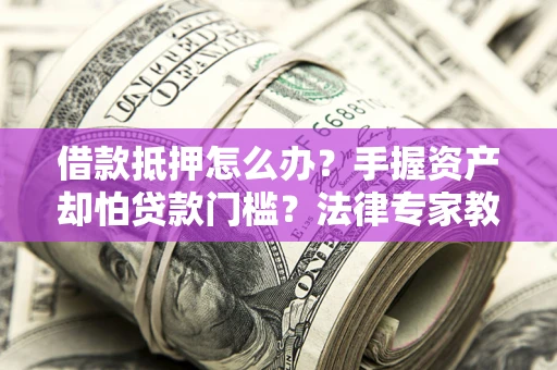 武汉借款抵押怎么办？手握资产却怕贷款门槛？法律专家教你办抵押不踩坑