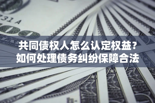 武汉共同债权人怎么认定权益？如何处理债务纠纷保障合法权益？