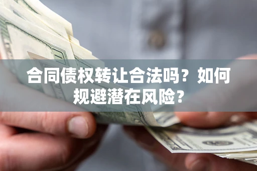 武汉合同债权转让合法吗?如何规避潜在风险? 武汉合同债权转让合法吗?如何规避潜在风险?