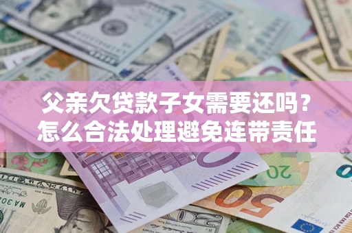 武汉父亲欠贷款子女需要还吗？怎么合法处理避免连带责任？